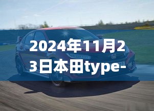 本田Type-R双R 2024年11月23日全方位体验教程与指南