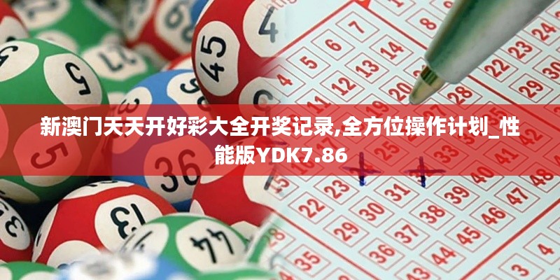 新澳门天天开好彩大全开奖记录,全方位操作计划_性能版YDK7.86