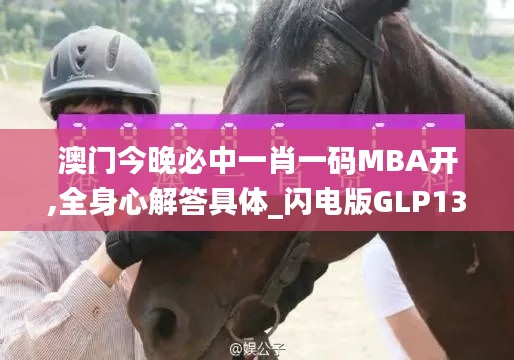 澳门今晚必中一肖一码MBA开,全身心解答具体_闪电版GLP13.62