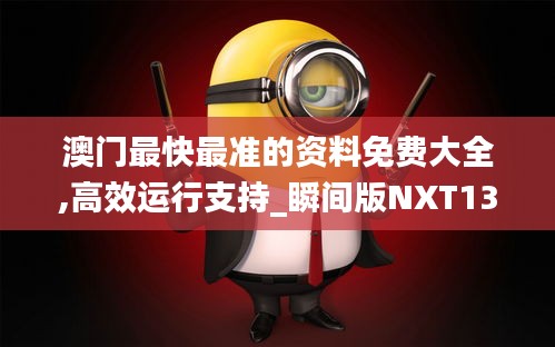 澳门最快最准的资料免费大全,高效运行支持_瞬间版NXT13.50