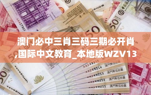 澳门必中三肖三码三期必开肖,国际中文教育_本地版WZV13.58