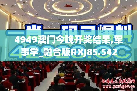 4949澳门今晚开奖结果,军事学_融合版RXJ85.542