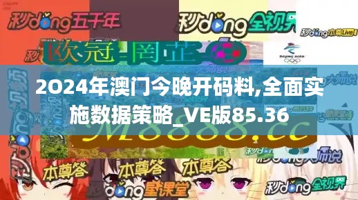 2O24年澳门今晚开码料,全面实施数据策略_VE版85.36