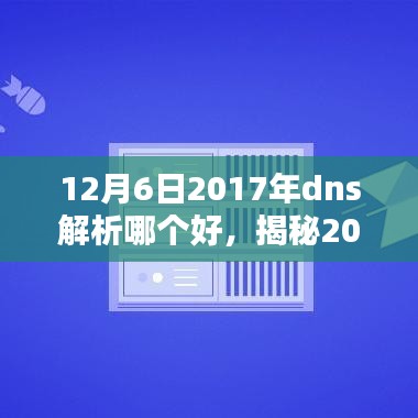 12月6日2017年dns解析哪个好，揭秘2017年12月6日，哪款DNS解析器引领科技潮流？全新体验，让生活因科技更精彩！