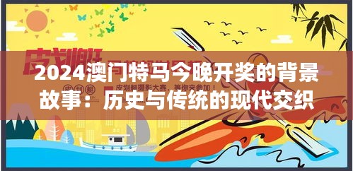 2024澳门特马今晚开奖的背景故事：历史与传统的现代交织