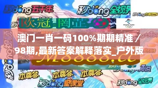 澳门一肖一码100%期期精准／98期,最新答案解释落实_户外版8.412