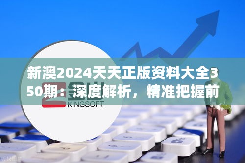 新澳2024天天正版资料大全350期：深度解析，精准把握前沿信息