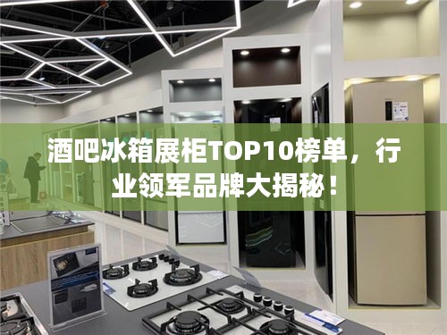 酒吧冰箱展柜TOP10榜单，行业领军品牌大揭秘！