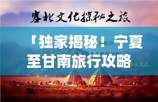 「独家揭秘！宁夏至甘南旅行攻略，带你畅游神秘风光带」