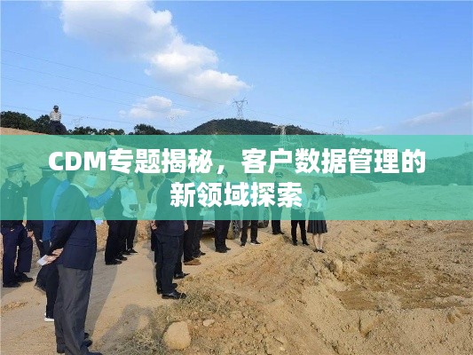 CDM专题揭秘，客户数据管理的新领域探索