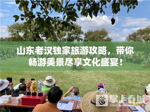 山东老汉独家旅游攻略，带你畅游美景尽享文化盛宴！