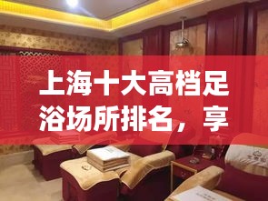 上海十大高档足浴场所排名，享受顶级舒适放松体验！
