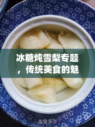 冰糖炖雪梨专题，传统美食的魅力与现代演绎的完美结合