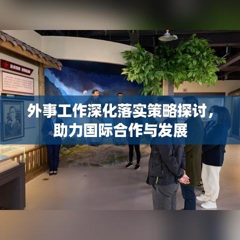 外事工作深化落实策略探讨，助力国际合作与发展