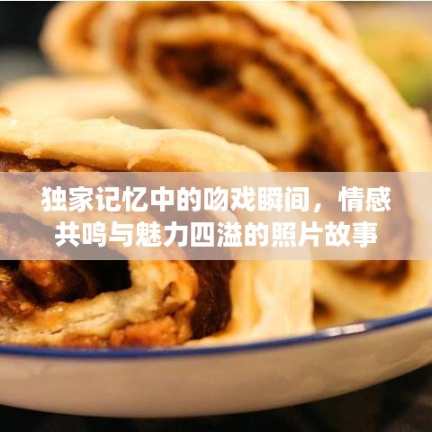 独家记忆中的吻戏瞬间，情感共鸣与魅力四溢的照片故事