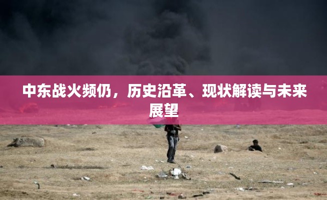 中东战火频仍，历史沿革、现状解读与未来展望