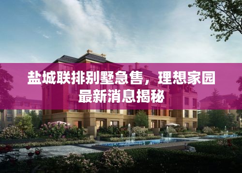 盐城联排别墅急售，理想家园最新消息揭秘