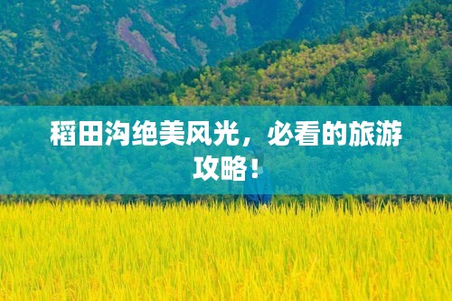 稻田沟绝美风光，必看的旅游攻略！