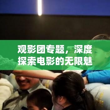 观影团专题，深度探索电影的无限魅力与深度内涵